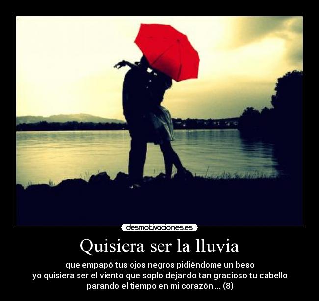 Quisiera ser la lluvia - que empapó tus ojos negros pidiéndome un beso
yo quisiera ser el viento que soplo dejando tan gracioso tu cabello
parando el tiempo en mi corazón ... (8)