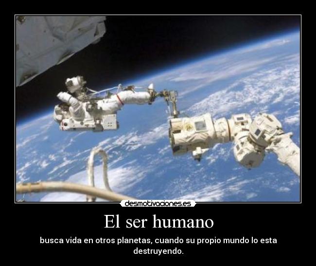El ser humano - busca vida en otros planetas, cuando su propio mundo lo esta destruyendo.