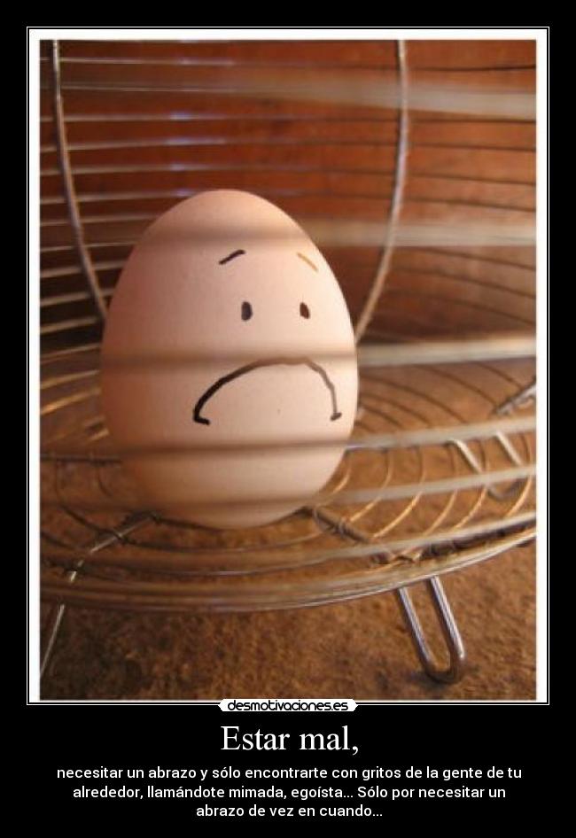 Estar mal, - necesitar un abrazo y sólo encontrarte con gritos de la gente de tu
alrededor, llamándote mimada, egoísta... Sólo por necesitar un
abrazo de vez en cuando...