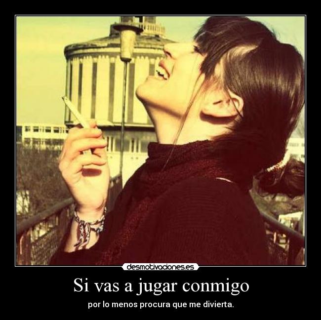 Si vas a jugar conmigo - por lo menos procura que me divierta.