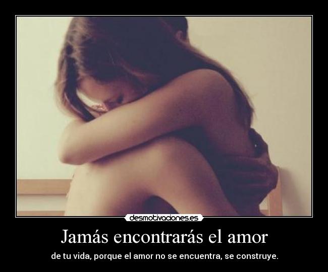 Jamás encontrarás el amor - de tu vida, porque el amor no se encuentra, se construye.