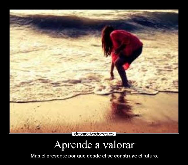 Aprende a valorar - Mas el presente por que desde el se construye el futuro.