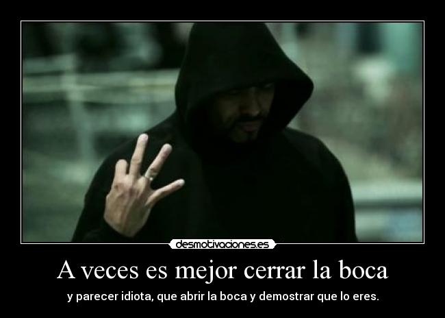 A veces es mejor cerrar la boca - y parecer idiota, que abrir la boca y demostrar que lo eres.