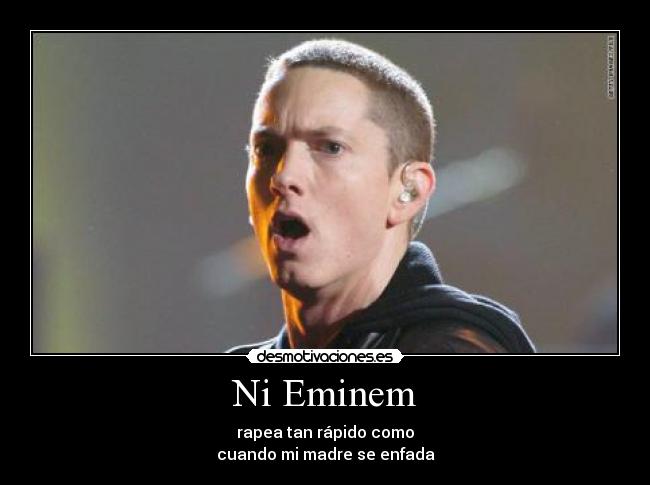Ni Eminem - rapea tan rápido como
cuando mi madre se enfada