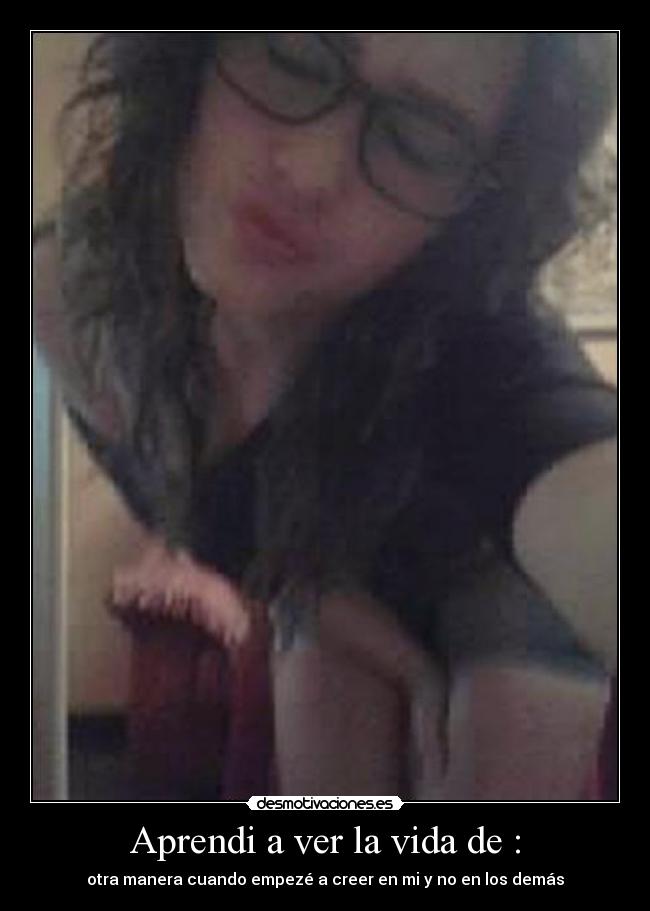Aprendi a ver la vida de : - otra manera cuando empezé a creer en mi y no en los demás