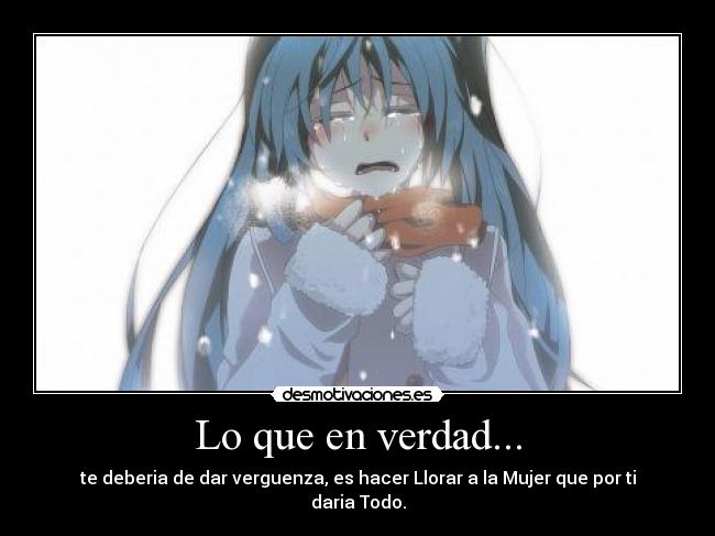 Lo que en verdad... - te deberia de dar verguenza, es hacer Llorar a la Mujer que por ti daria Todo.