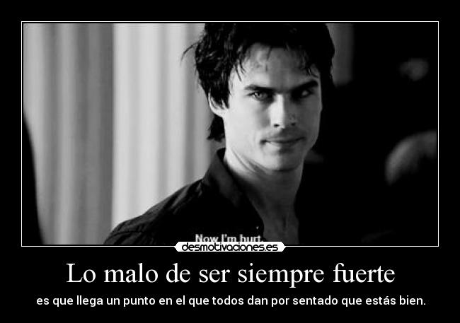 Lo malo de ser siempre fuerte - es que llega un punto en el que todos dan por sentado que estás bien.