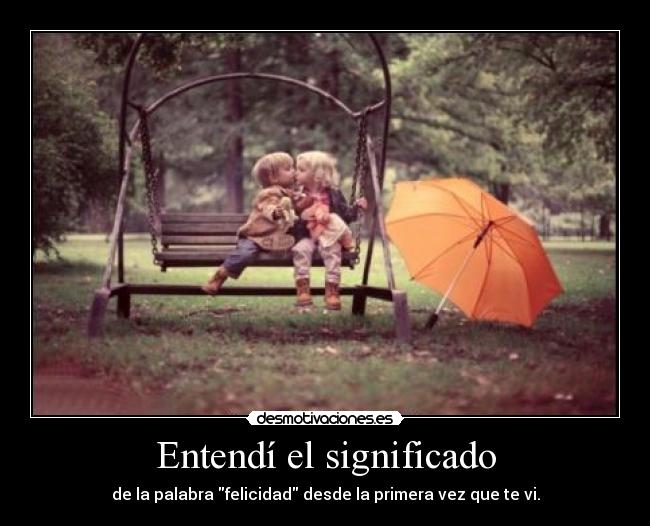 Entendí el significado - de la palabra felicidad desde la primera vez que te vi.