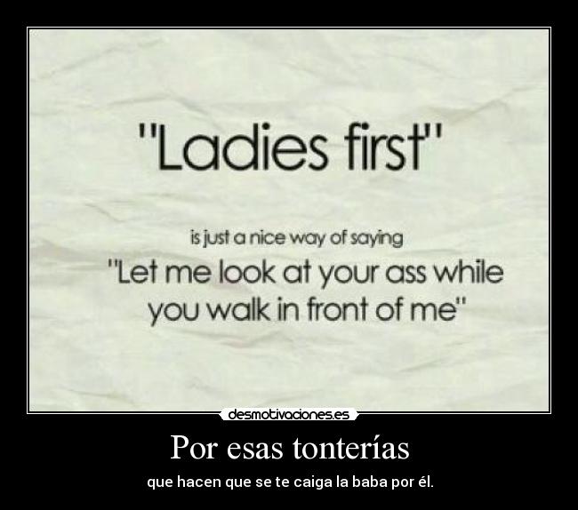 Por esas tonterías - que hacen que se te caiga la baba por él.