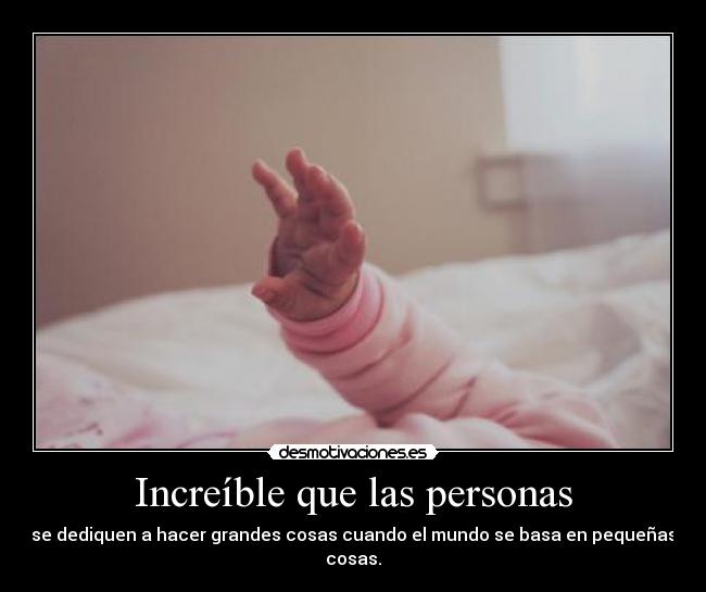 Increíble que las personas - se dediquen a hacer grandes cosas cuando el mundo se basa en pequeñas cosas.