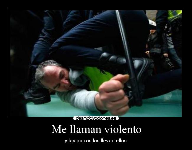 Me llaman violento - y las porras las llevan ellos.