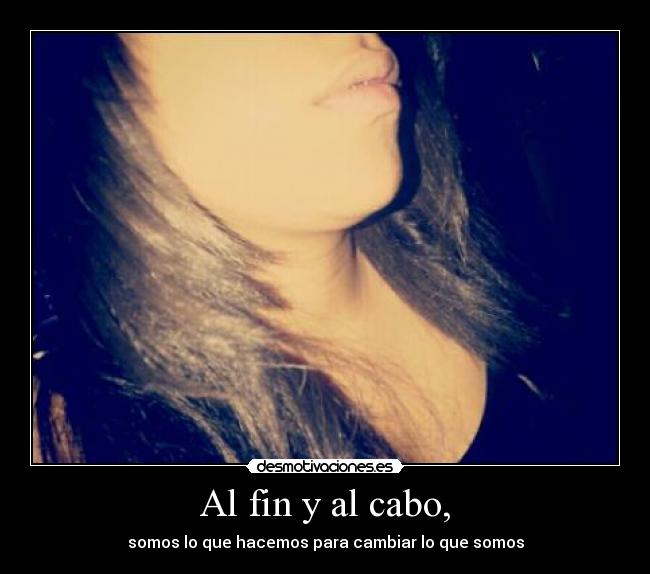 Al fin y al cabo, - somos lo que hacemos para cambiar lo que somos