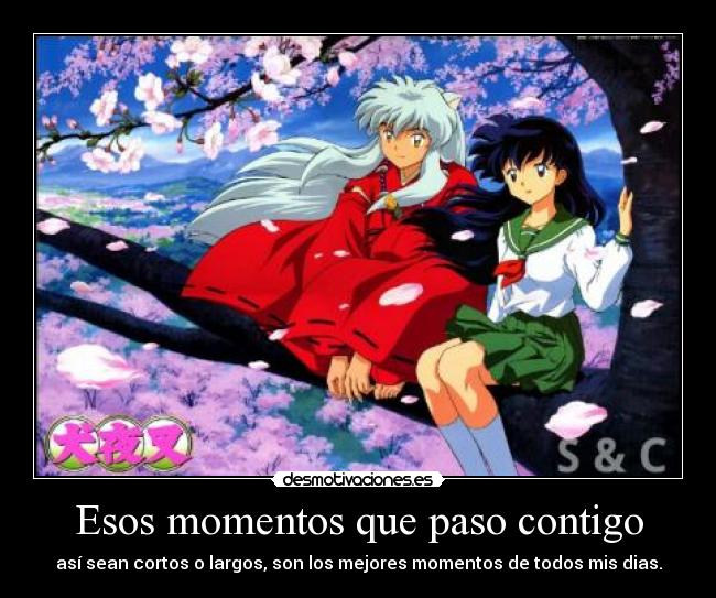 Esos momentos que paso contigo - así sean cortos o largos, son los mejores momentos de todos mis dias.