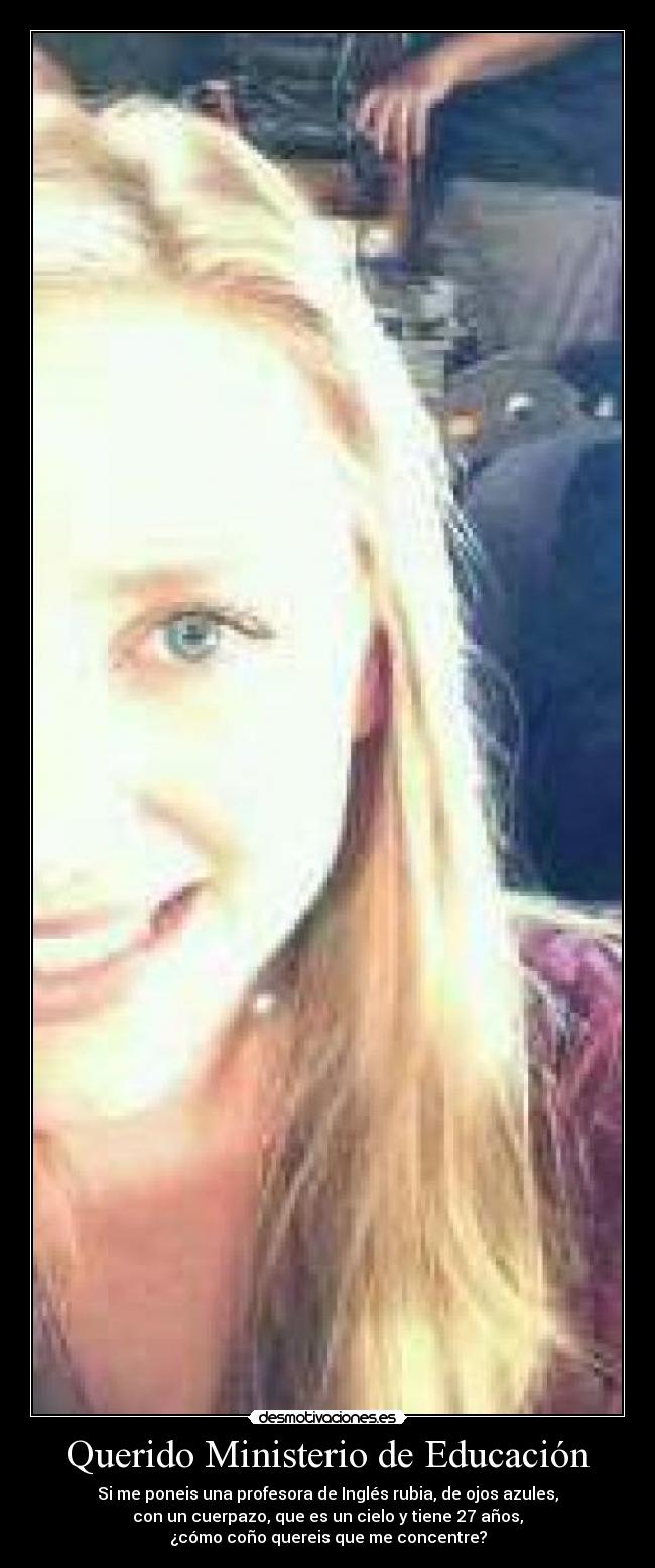 Querido Ministerio de Educación - Si me poneis una profesora de Inglés rubia, de ojos azules,
con un cuerpazo, que es un cielo y tiene 27 años,
¿cómo coño quereis que me concentre?