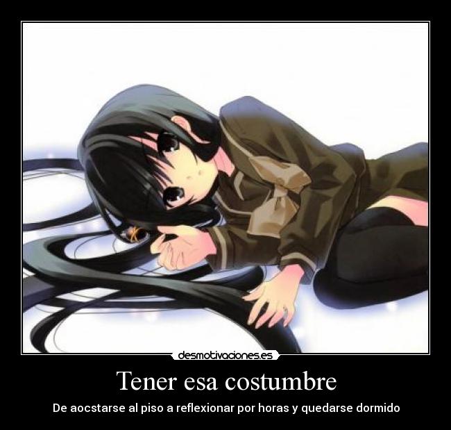 Tener esa costumbre - De aocstarse al piso a reflexionar por horas y quedarse dormido