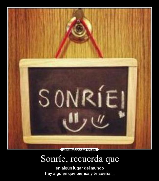 Sonríe, recuerda que - en algún lugar del mundo
hay alguien que piensa y te sueña....