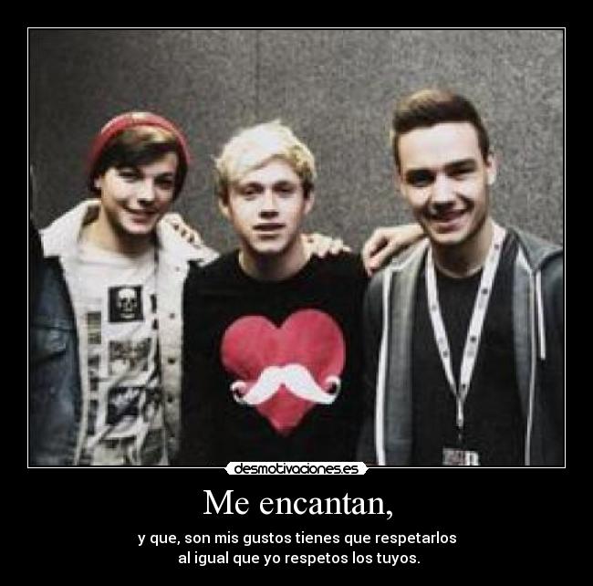 Me encantan, - y que, son mis gustos tienes que respetarlos
 al igual que yo respetos los tuyos.