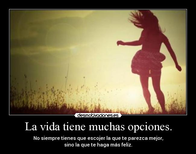 La vida tiene muchas opciones. - No siempre tienes que escojer la que te parezca mejor,
sino la que te haga más feliz.