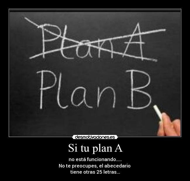 Si tu plan A - no está funcionando.....
No te preocupes, el abecedario 
tiene otras 25 letras...