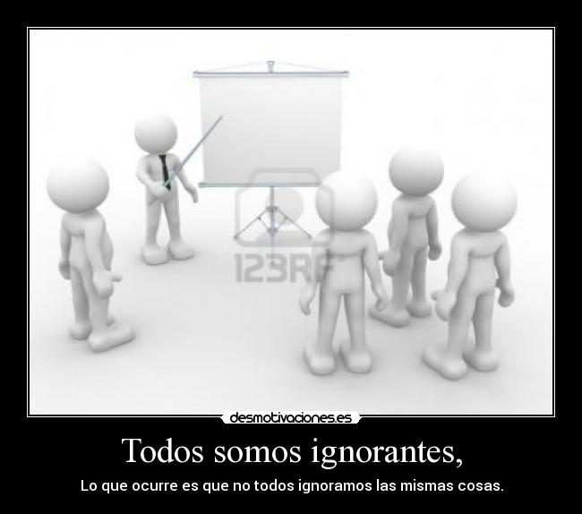 Todos somos ignorantes, - Lo que ocurre es que no todos ignoramos las mismas cosas.