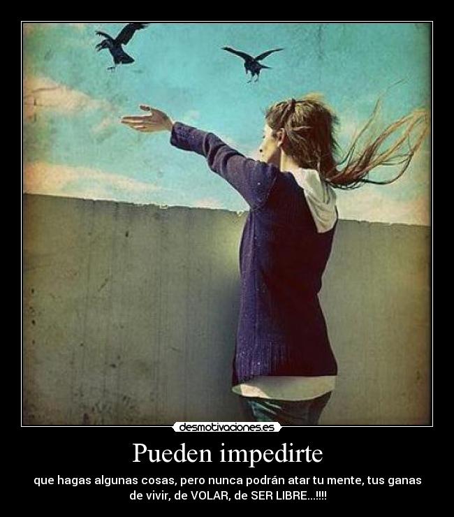 Pueden impedirte - que hagas algunas cosas, pero nunca podrán atar tu mente, tus ganas
de vivir, de VOLAR, de SER LIBRE...!!!!