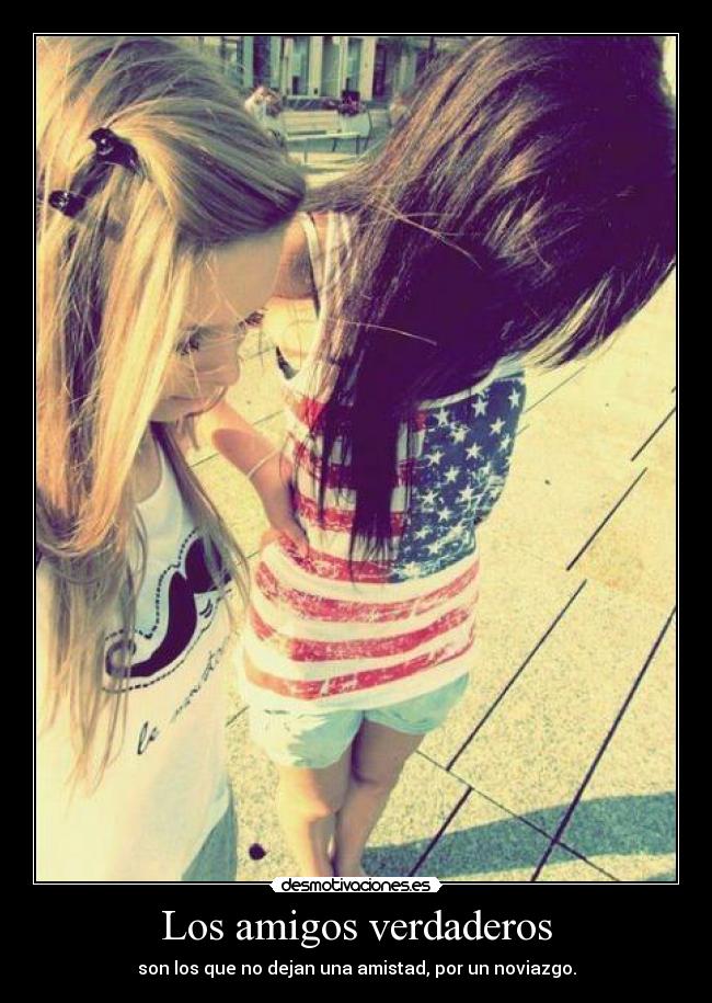Los amigos verdaderos - son los que no dejan una amistad, por un noviazgo.