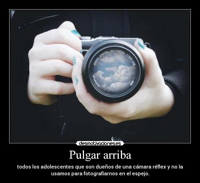 Pulgar arriba - todos los adolescentes que son dueños de una cámara réflex y no la
usamos para fotografiarnos en el espejo.