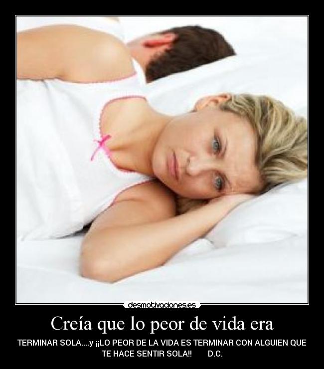 Creía que lo peor de vida era - TERMINAR SOLA....y ¡¡LO PEOR DE LA VIDA ES TERMINAR CON ALGUIEN QUE
TE HACE SENTIR SOLA!! D.C.