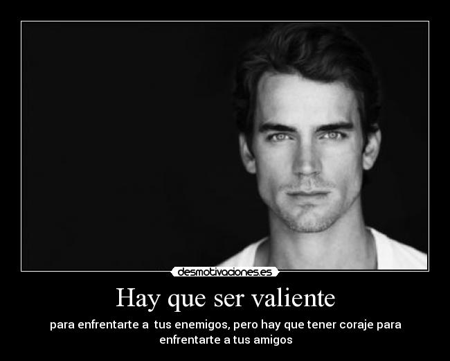 Hay que ser valiente - para enfrentarte a  tus enemigos, pero hay que tener coraje para
enfrentarte a tus amigos