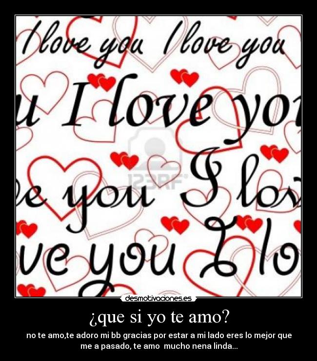 ¿que si yo te amo? - no te amo,te adoro mi bb gracias por estar a mi lado eres lo mejor que
me a pasado, te amo mucho nena linda...