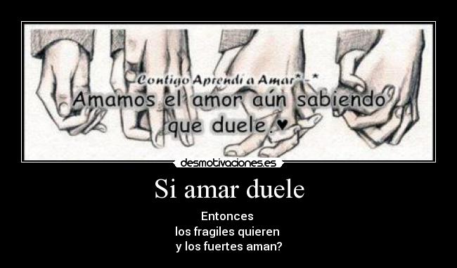 Si amar duele - Entonces
los fragiles quieren
y los fuertes aman?