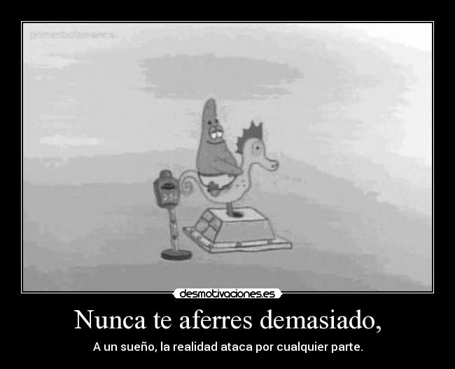 Nunca te aferres demasiado, - A un sueño, la realidad ataca por cualquier parte.