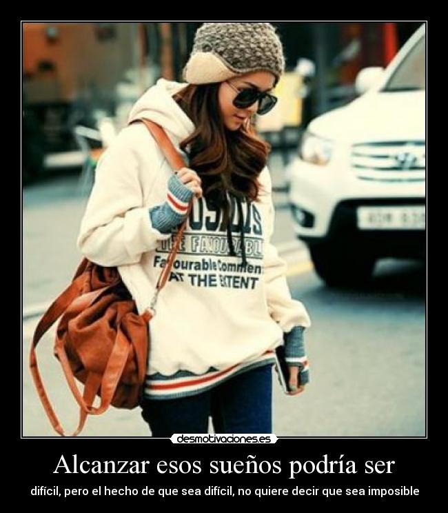 Alcanzar esos sueños podría ser - difícil, pero el hecho de que sea difícil, no quiere decir que sea imposible