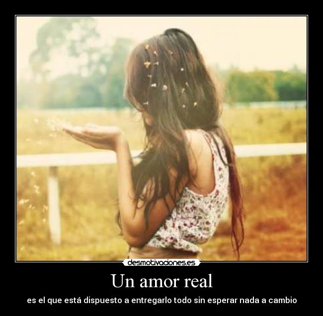 Un amor real - es el que está dispuesto a entregarlo todo sin esperar nada a cambio
