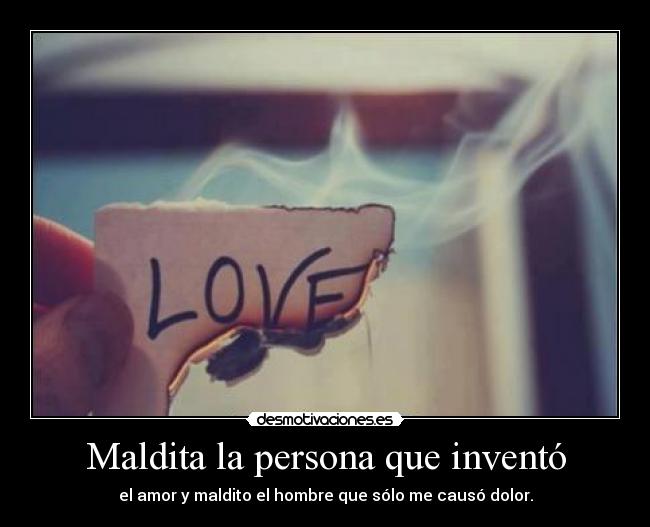 Maldita la persona que inventó - el amor y maldito el hombre que sólo me causó dolor.