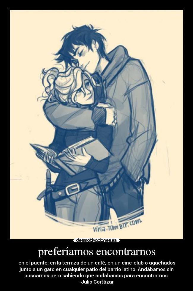 preferíamos encontrarnos - en el puente, en la terraza de un café, en un cine-club o agachados
junto a un gato en cualquier patio del barrio latino. Andábamos sin
buscarnos pero sabiendo que andábamos para encontrarnos
-Julio Cortázar