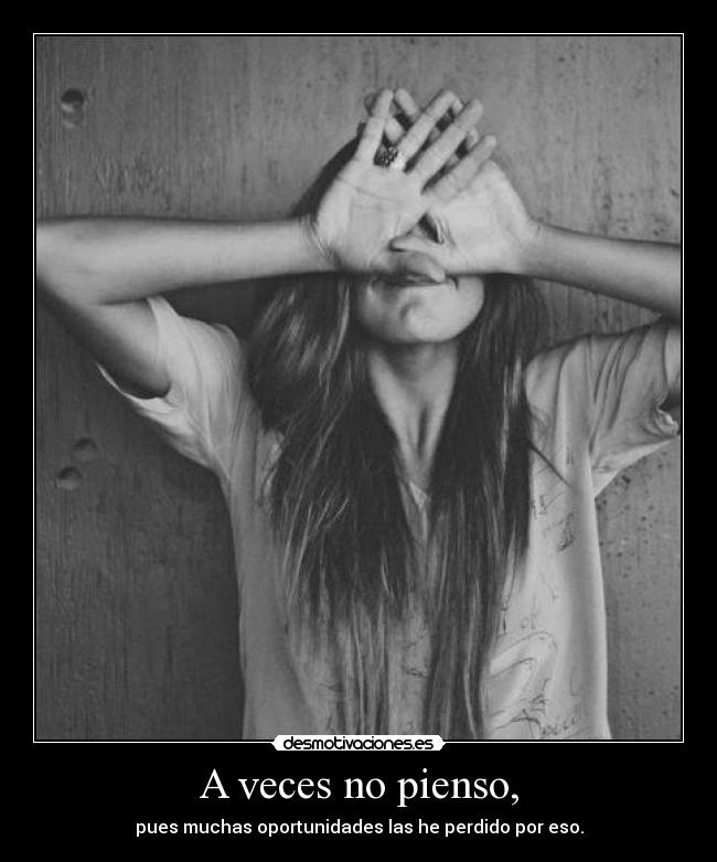 A veces no pienso, - pues muchas oportunidades las he perdido por eso.