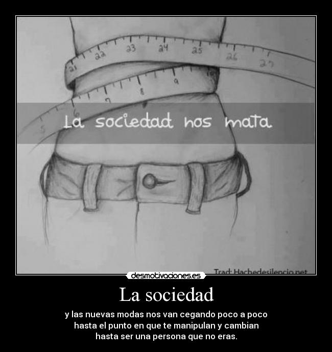 La sociedad - y las nuevas modas nos van cegando poco a poco
hasta el punto en que te manipulan y cambian
hasta ser una persona que no eras.