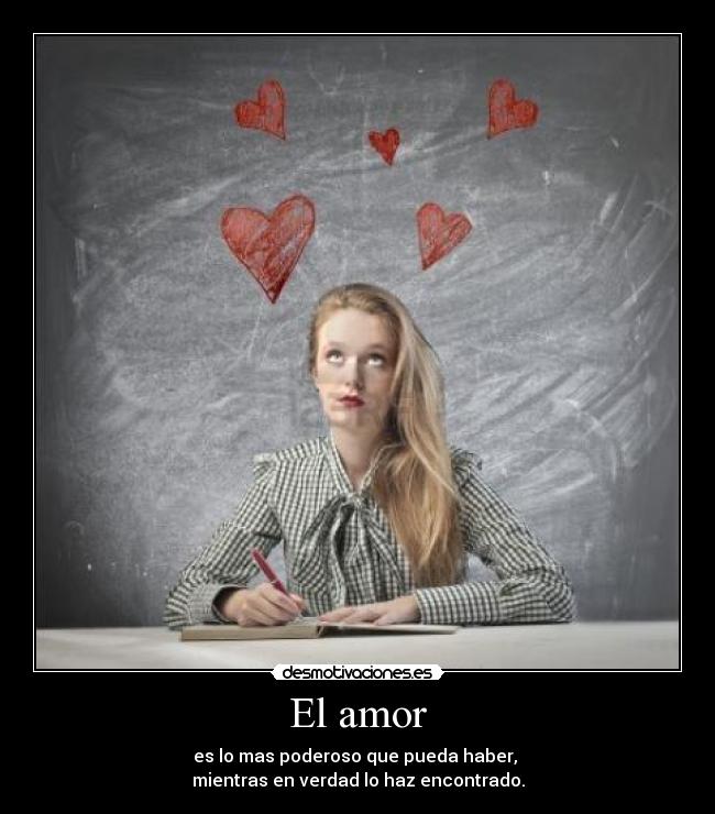 El amor - es lo mas poderoso que pueda haber,
mientras en verdad lo haz encontrado.