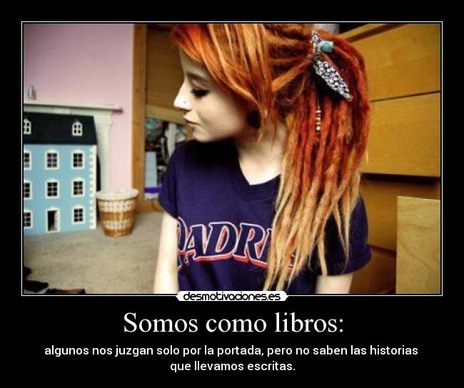 Somos como libros: - algunos nos juzgan solo por la portada, pero no saben las historias
que llevamos escritas.