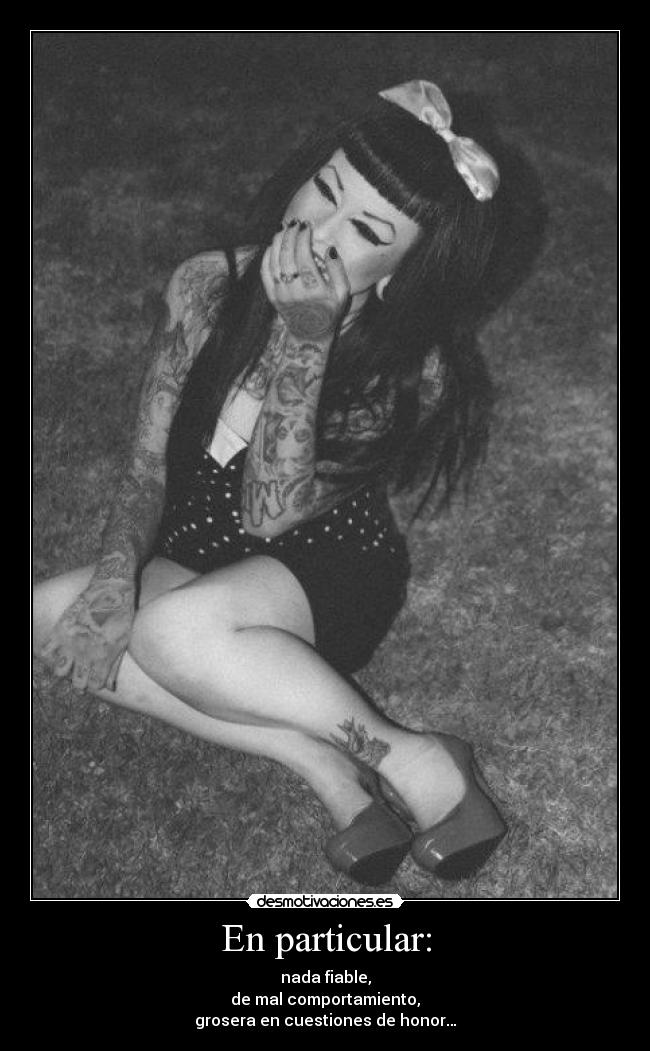 En particular: - nada fiable,
de mal comportamiento,
grosera en cuestiones de honor…