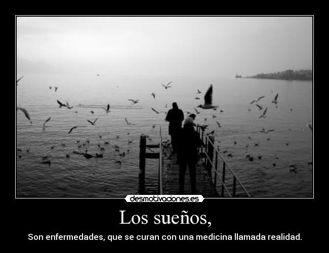 Los sueños, - Son enfermedades, que se curan con una medicina llamada realidad.