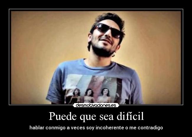 Puede que sea difícil - hablar conmigo a veces soy incoherente o me contradigo