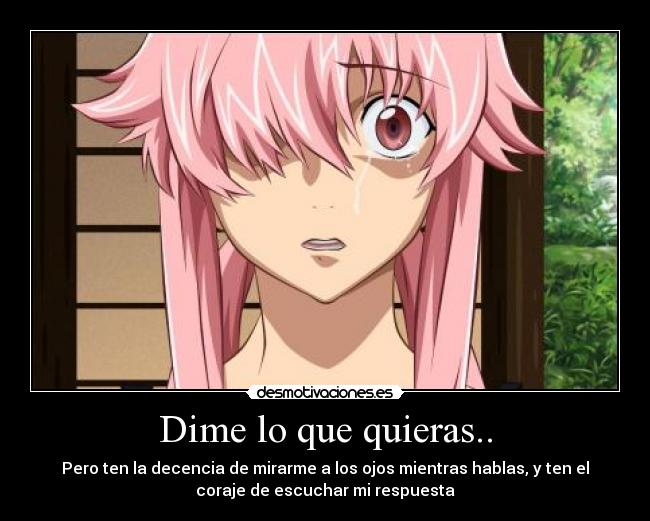 Dime lo que quieras.. - Pero ten la decencia de mirarme a los ojos mientras hablas, y ten el
coraje de escuchar mi respuesta