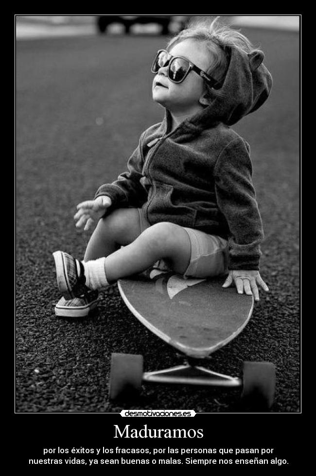 Maduramos - por los éxitos y los fracasos, por las personas que pasan por
nuestras vidas, ya sean buenas o malas. Siempre nos enseñan algo.