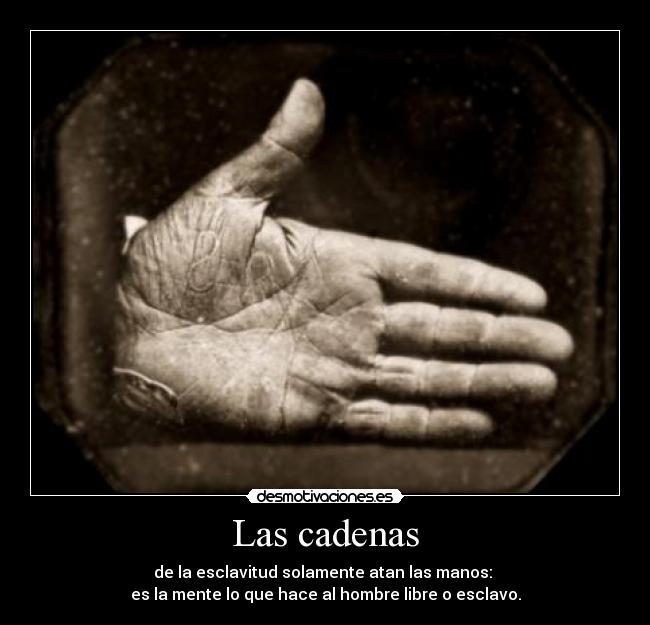 Las cadenas - de la esclavitud solamente atan las manos: 
es la mente lo que hace al hombre libre o esclavo.