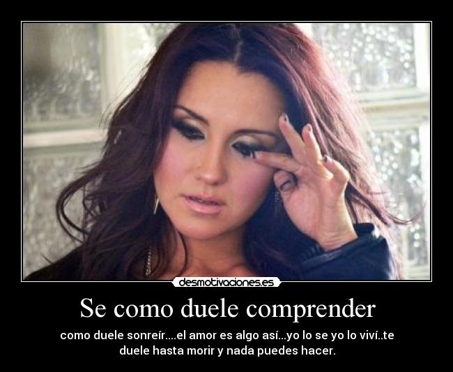 Se como duele comprender - como duele sonreír....el amor es algo así...yo lo se yo lo viví..te
duele hasta morir y nada puedes hacer.