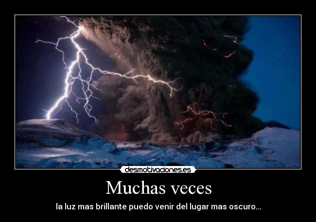 Muchas veces - la luz mas brillante puedo venir del lugar mas oscuro...