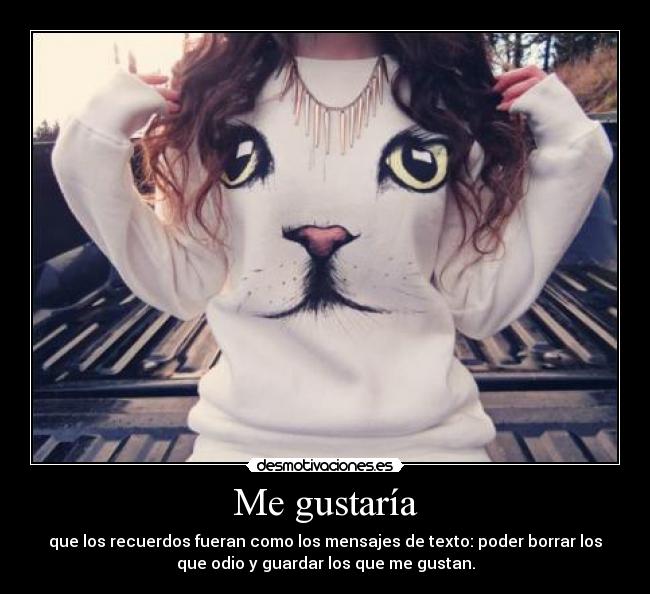 Me gustaría - que los recuerdos fueran como los mensajes de texto: poder borrar los
que odio y guardar los que me gustan.