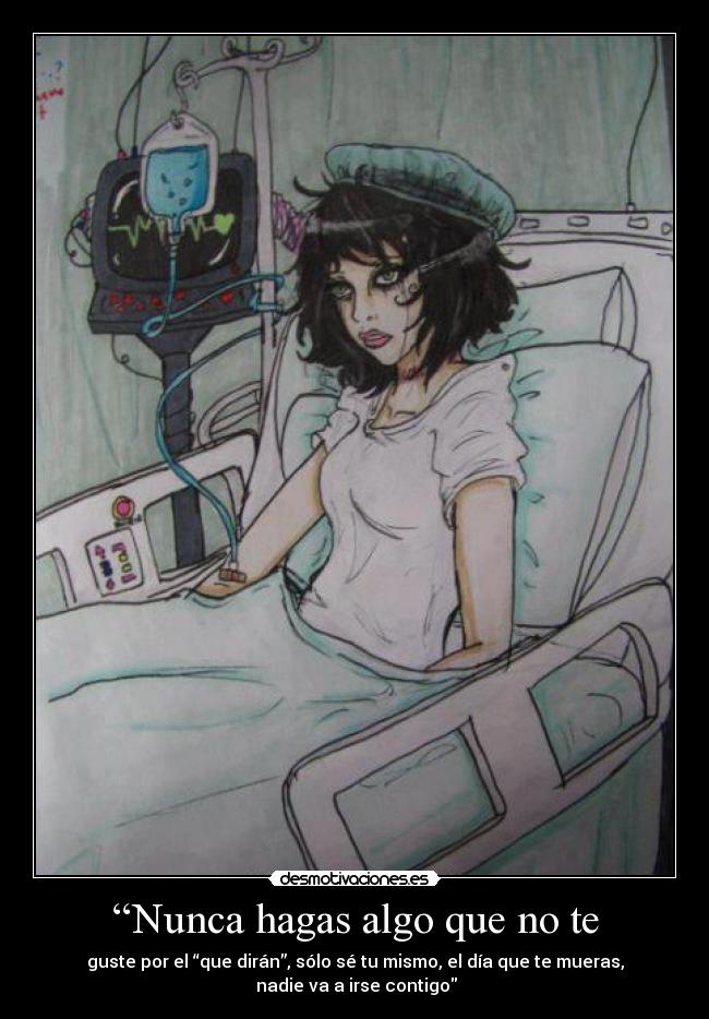 “Nunca hagas algo que no te - guste por el “que dirán”, sólo sé tu mismo, el día que te mueras,
nadie va a irse contigo